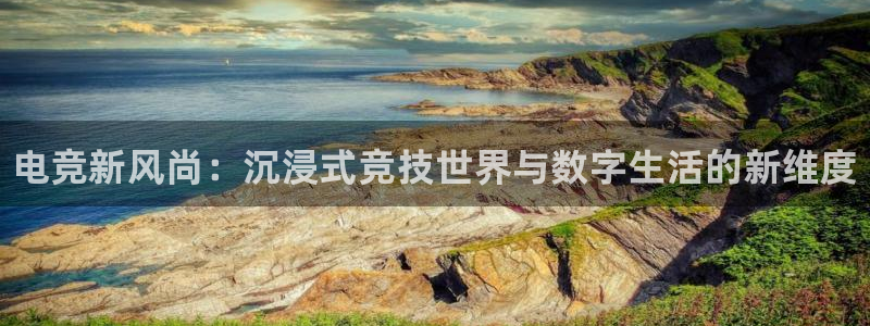 火狐电竞网站：电竞新风尚：沉浸式竞技世界与数字生活的新维度